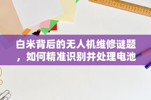 白米背后的无人机维修谜题，如何精准识别并处理电池问题？