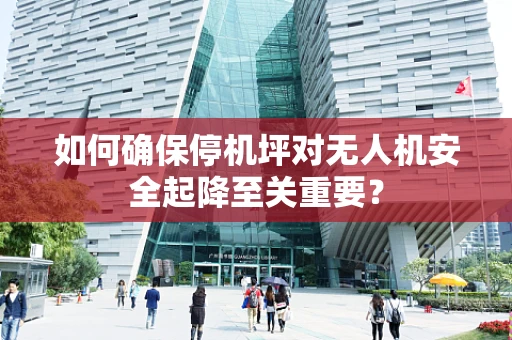 如何确保停机坪对无人机安全起降至关重要？