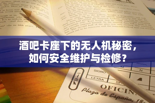 酒吧卡座下的无人机秘密，如何安全维护与检修？