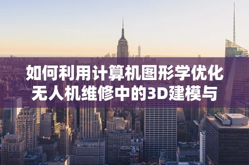 如何利用计算机图形学优化无人机维修中的3D建模与可视化？