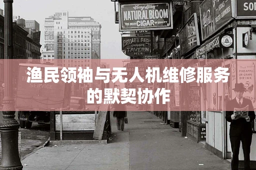 渔民领袖与无人机维修服务的默契协作