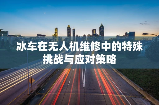 冰车在无人机维修中的特殊挑战与应对策略