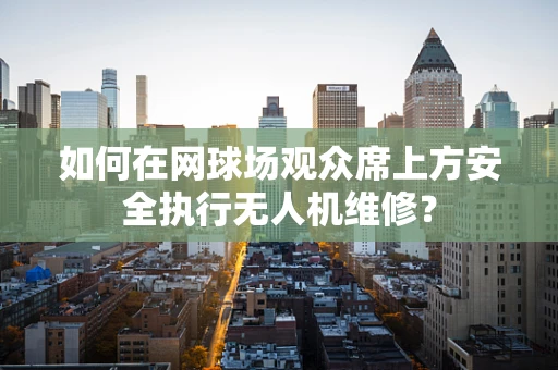 如何在网球场观众席上方安全执行无人机维修？