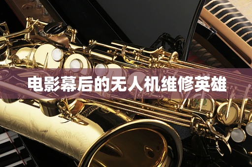 电影幕后的无人机维修英雄