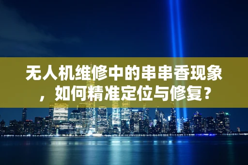 无人机维修中的串串香现象，如何精准定位与修复？
