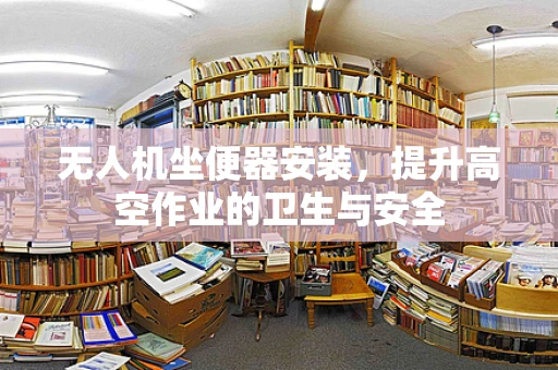 无人机坐便器安装，提升高空作业的卫生与安全