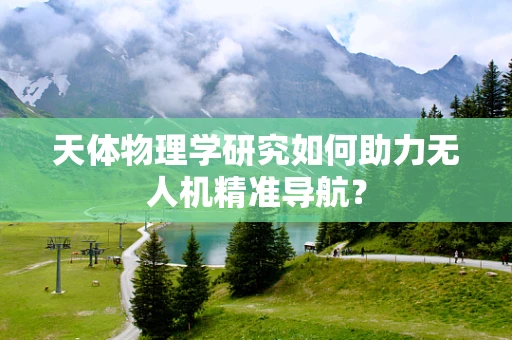 天体物理学研究如何助力无人机精准导航？