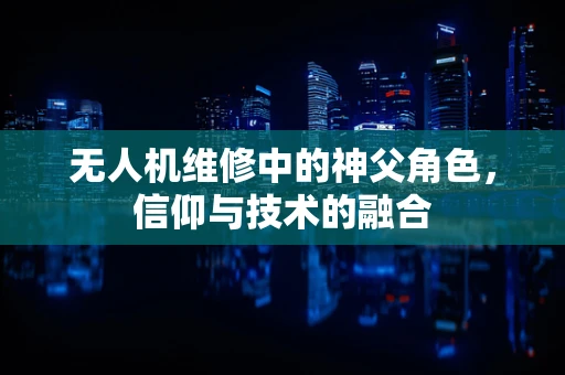 无人机维修中的神父角色，信仰与技术的融合