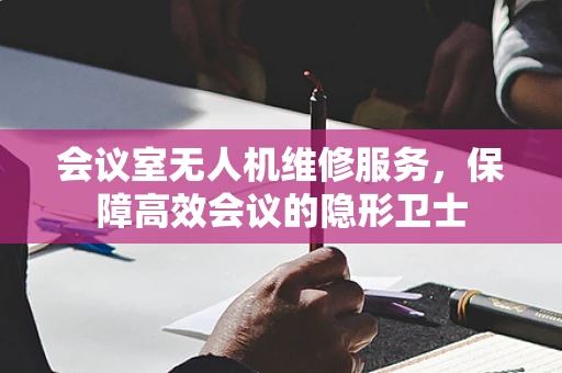 会议室无人机维修服务，保障高效会议的隐形卫士