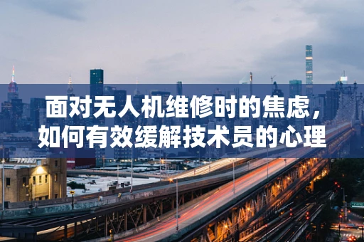 面对无人机维修时的焦虑，如何有效缓解技术员的心理压力？