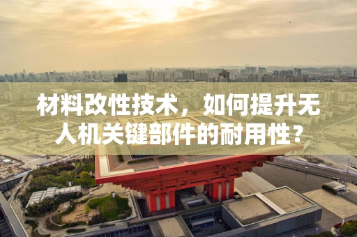 材料改性技术，如何提升无人机关键部件的耐用性？