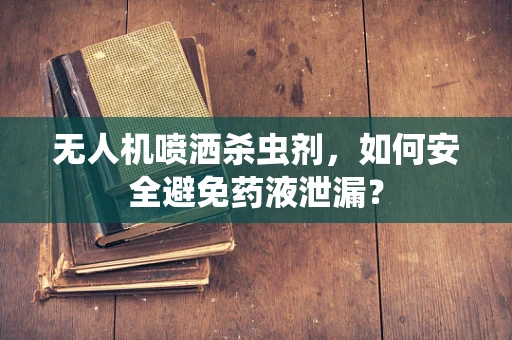 无人机喷洒杀虫剂，如何安全避免药液泄漏？