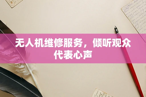 无人机维修服务，倾听观众代表心声