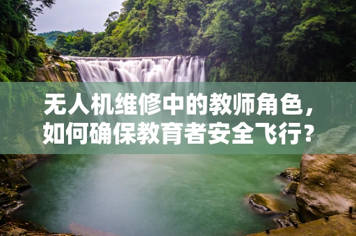 无人机维修中的教师角色，如何确保教育者安全飞行？