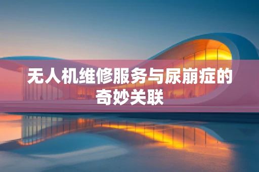 无人机维修服务与尿崩症的奇妙关联