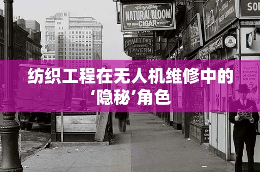 纺织工程在无人机维修中的‘隐秘’角色