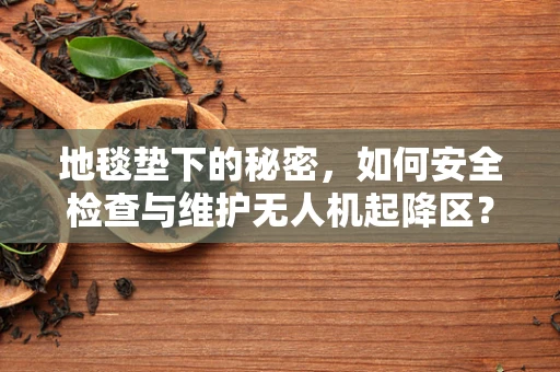 地毯垫下的秘密，如何安全检查与维护无人机起降区？