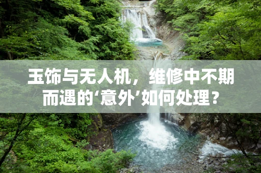 玉饰与无人机，维修中不期而遇的‘意外’如何处理？