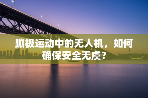 蹦极运动中的无人机，如何确保安全无虞？