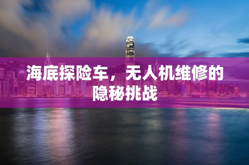 海底探险车，无人机维修的隐秘挑战