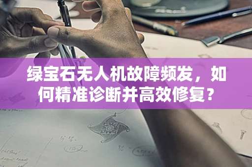 绿宝石无人机故障频发，如何精准诊断并高效修复？