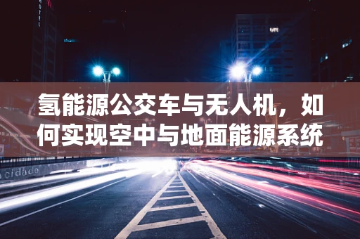 氢能源公交车与无人机，如何实现空中与地面能源系统的无缝对接？