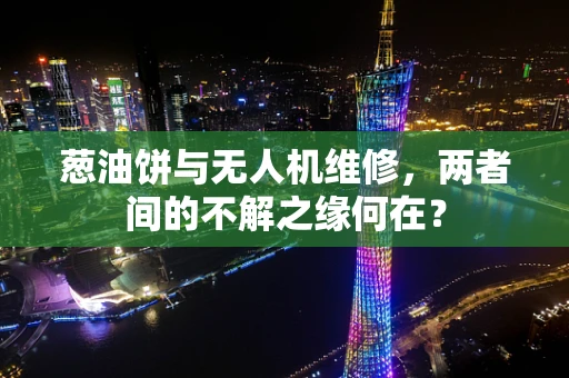 葱油饼与无人机维修，两者间的不解之缘何在？