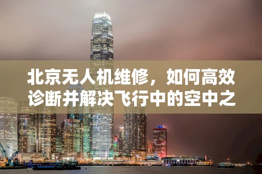 北京无人机维修，如何高效诊断并解决飞行中的空中之眼故障？