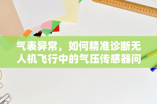 气表异常，如何精准诊断无人机飞行中的气压传感器问题？