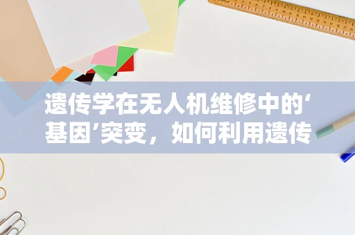 遗传学在无人机维修中的‘基因’突变，如何利用遗传算法优化故障诊断？