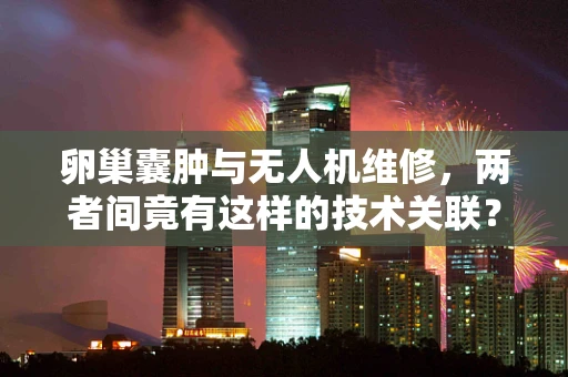 卵巢囊肿与无人机维修，两者间竟有这样的技术关联？