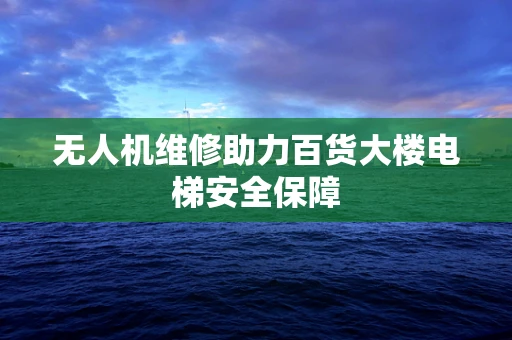 无人机维修助力百货大楼电梯安全保障