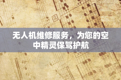 无人机维修服务，为您的空中精灵保驾护航