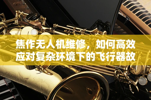 焦作无人机维修，如何高效应对复杂环境下的飞行器故障？