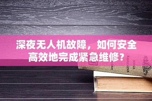深夜无人机故障，如何安全高效地完成紧急维修？