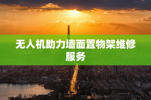 无人机助力墙面置物架维修服务