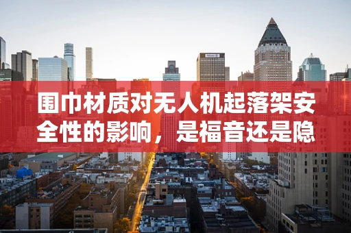 围巾材质对无人机起落架安全性的影响，是福音还是隐患？