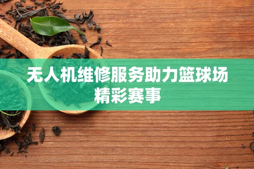 无人机维修服务助力篮球场精彩赛事