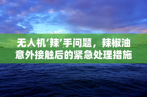 无人机‘辣’手问题，辣椒油意外接触后的紧急处理措施