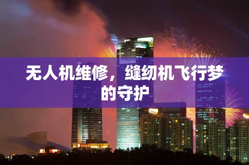 无人机维修，缝纫机飞行梦的守护