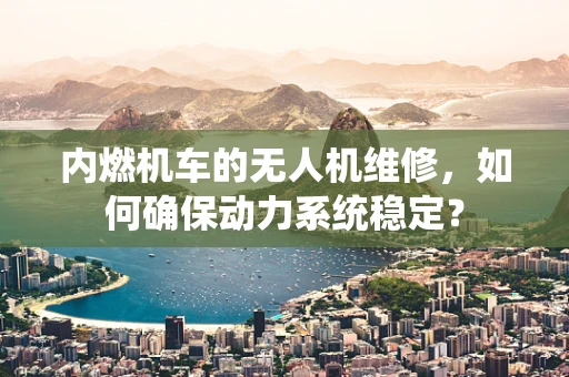 内燃机车的无人机维修，如何确保动力系统稳定？