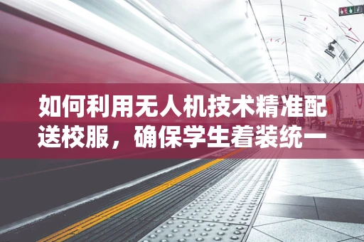 如何利用无人机技术精准配送校服，确保学生着装统一？