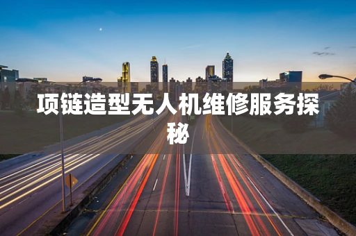 项链造型无人机维修服务探秘