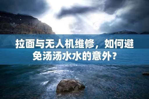 拉面与无人机维修，如何避免汤汤水水的意外？