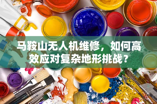 马鞍山无人机维修，如何高效应对复杂地形挑战？