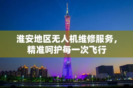 淮安地区无人机维修服务，精准呵护每一次飞行