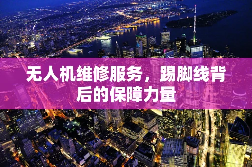 无人机维修服务，踢脚线背后的保障力量