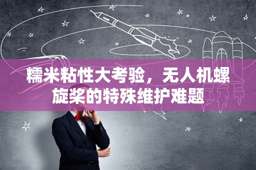 糯米粘性大考验，无人机螺旋桨的特殊维护难题