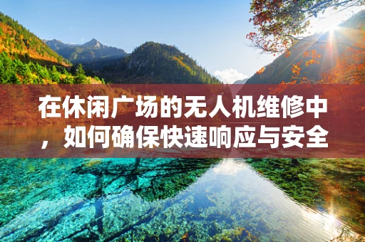 在休闲广场的无人机维修中，如何确保快速响应与安全维护？