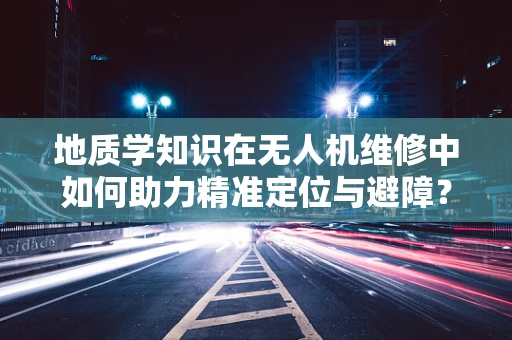 地质学知识在无人机维修中如何助力精准定位与避障？